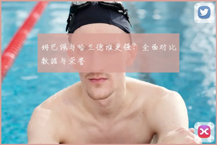 姆巴佩与哈兰德谁更强？全面对比数据与荣誉