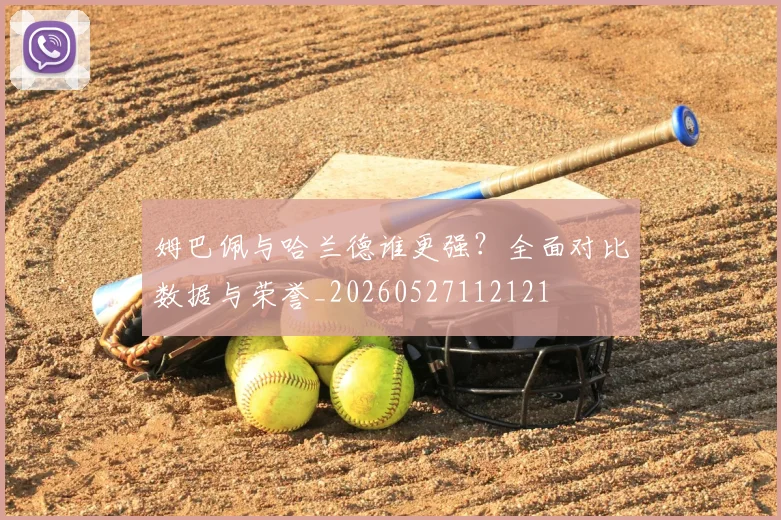 姆巴佩与哈兰德谁更强？全面对比数据与荣誉_20260527112121