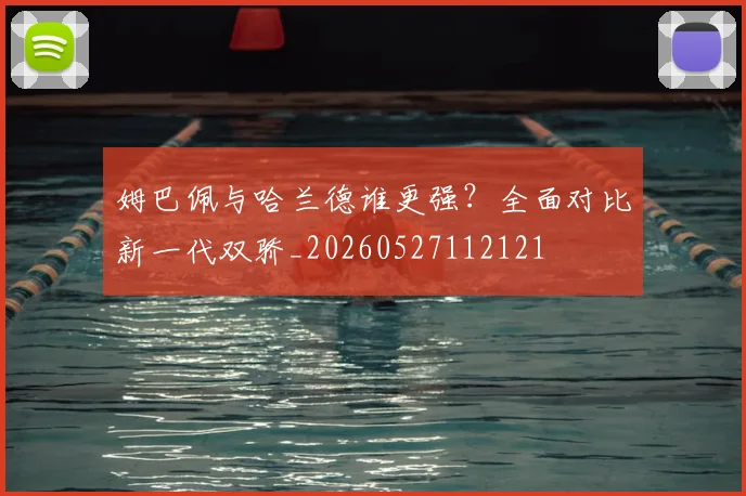 姆巴佩与哈兰德谁更强？全面对比新一代双骄_20260527112121