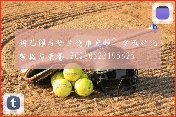姆巴佩与哈兰德谁更强?全面对比数据与荣誉_20260523195625