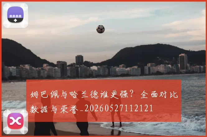 姆巴佩与哈兰德谁更强？全面对比数据与荣誉_20260527112121
