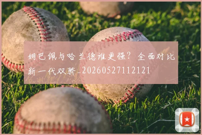 姆巴佩与哈兰德谁更强？全面对比新一代双骄_20260527112121