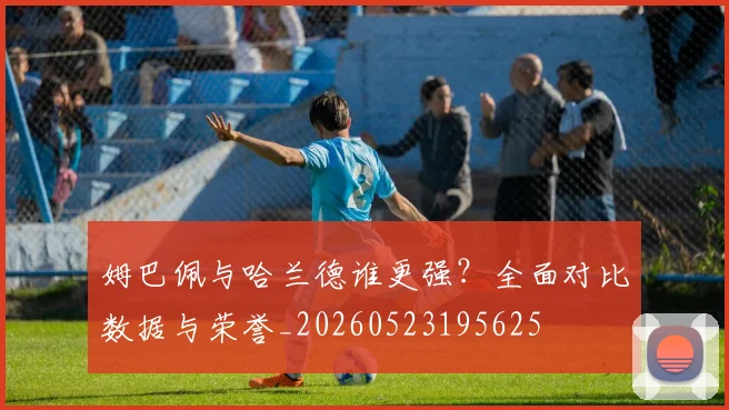 姆巴佩与哈兰德谁更强？全面对比数据与荣誉_20260523195625