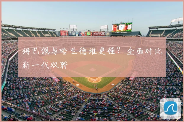 姆巴佩与哈兰德谁更强？全面对比新一代双骄